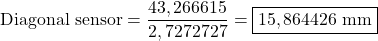 \begin{equation*}  \mathrm{Diagonal\ sensor}=\frac{43,266615}{2,7272727}=\fbox{$15,864426\mathrm{\ mm}$} \end{equation*}