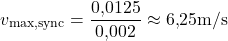\begin{equation*} v_{\text{max,sync}} = \frac{0{,}0125}{0{,}002} \approx 6{,}25  \text{m/s} \end{equation*}