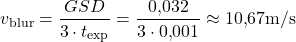 \begin{equation*}  v_{\text{blur}} = \frac{GSD}{3 \cdot t_{\text{exp}}} = \frac{0{,}032}{3 \cdot 0{,}001} \approx 10{,}67 \text{m/s} \end{equation*}
