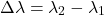 \begin{equation*}  \Delta \lambda &= \lambda_2 - \lambda_1 \end{equation*}